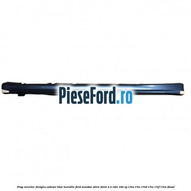 Prag exterior dreapta culoare blue metallic Ford Mondeo 2014-2018 2.0 TDCi 150 cp T7CA, T7CC, T7CD, T7CE, T7CF, T7CN diesel