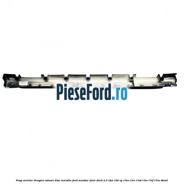 Prag exterior dreapta culoare blue metallic Ford Mondeo 2014-2018 2.0 TDCi 150 cp Prag exterior dreapta culoare blue metallic Ford Mondeo 2014-2018 2.0 TDCi 150 cp T7CA, T7CC, T7CD, T7CE, T7CF, T7CN diesel