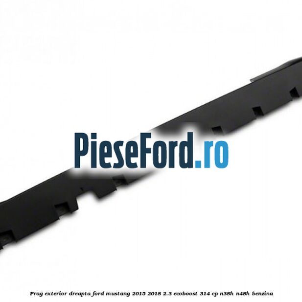 Prag exterior dreapta Ford Mustang 2015-2018 2.3 EcoBoost 314 cp Prag exterior dreapta Ford Mustang 2015-2018 2.3 EcoBoost 314 cp N38H, N48H benzina