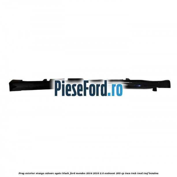 Prag exterior stanga culoare agate black Ford Mondeo 2014-2018 2.0 EcoBoost 203 cp Prag exterior stanga culoare agate black Ford Mondeo 2014-2018 2.0 EcoBoost 203 cp TNCA, TNCB, TNCD, TNCF benzina
