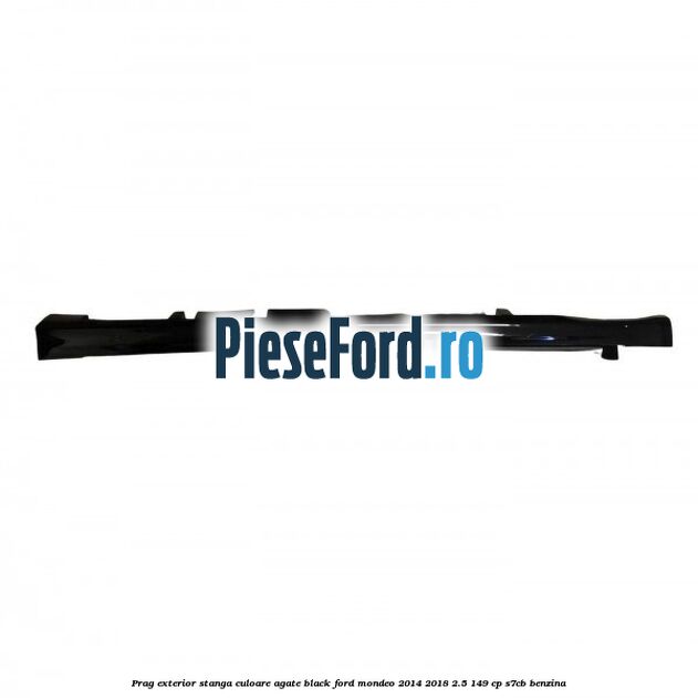 Prag exterior stanga culoare agate black Ford Mondeo 2014-2018 2.5 149 cp S7CB benzina