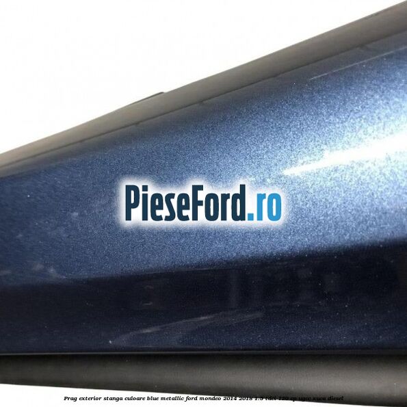Prag exterior stanga culoare blue metallic Ford Mondeo 2014-2018 1.5 TDCi 120 cp UGCC, XUCA diesel
