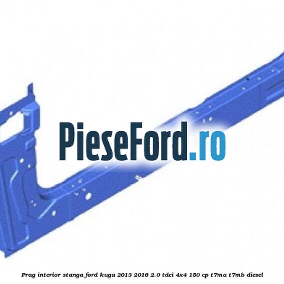 Prag interior stanga Ford Kuga 2013-2016 2.0 TDCi 4x4 150 cp T7MA, T7MB diesel