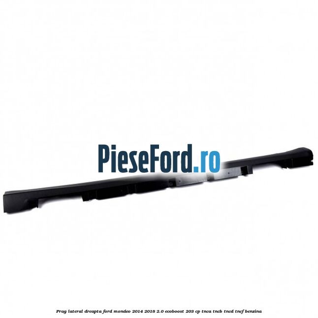 Prag lateral dreapta Ford Mondeo 2014-2018 2.0 EcoBoost 203 cp Prag lateral dreapta Ford Mondeo 2014-2018 2.0 EcoBoost 203 cp TNCA, TNCB, TNCD, TNCF benzina