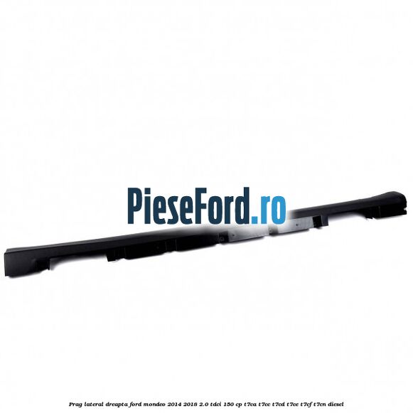 Prag lateral dreapta Ford Mondeo 2014-2018 2.0 TDCi 150 cp T7CA, T7CC, T7CD, T7CE, T7CF, T7CN diesel