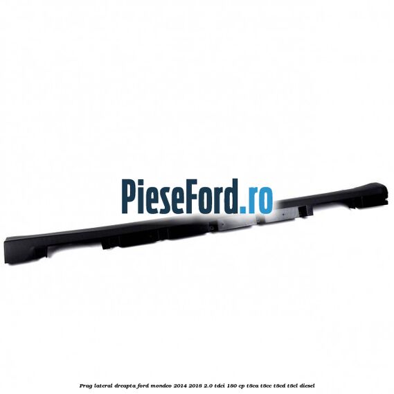 Prag lateral dreapta Ford Mondeo 2014-2018 2.0 TDCi 180 cp T8CA, T8CC, T8CD, T8CL diesel