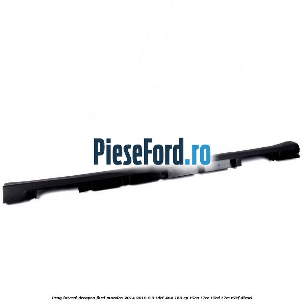 Prag lateral dreapta Ford Mondeo 2014-2018 2.0 TDCi 4x4 150 cp T7CA, T7CC, T7CD, T7CE, T7CF diesel