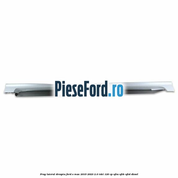Prag lateral dreapta Ford S-Max 2015-2023 2.0 TDCi 120 cp UFCA, UFCB, UFCD diesel