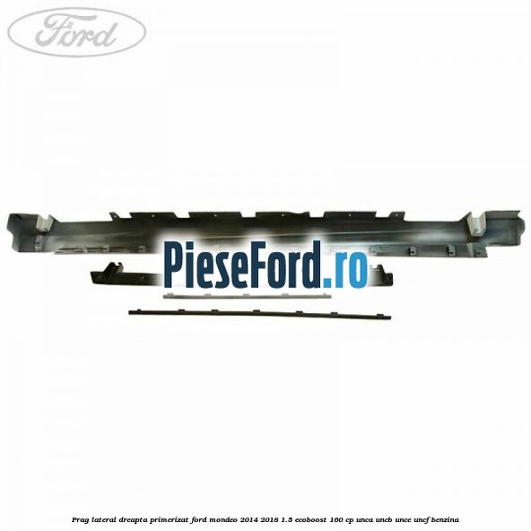 Prag lateral dreapta primerizat Ford Mondeo 2014-2018 1.5 EcoBoost 160 cp UNCA, UNCB, UNCE, UNCF benzina