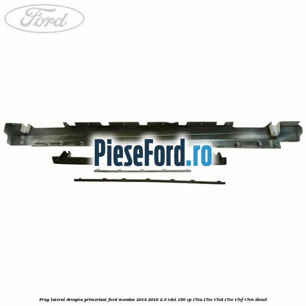 Prag lateral dreapta primerizat Ford Mondeo 2014-2018 2.0 TDCi 150 cp T7CA, T7CC, T7CD, T7CE, T7CF, T7CN diesel