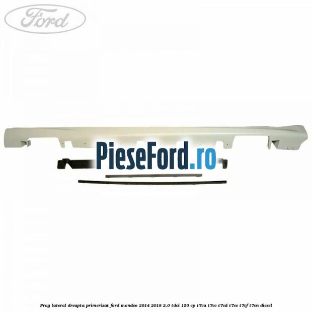 Prag lateral dreapta primerizat Ford Mondeo 2014-2018 2.0 TDCi 150 cp T7CA, T7CC, T7CD, T7CE, T7CF, T7CN diesel