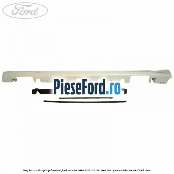 Prag lateral dreapta primerizat Ford Mondeo 2014-2018 2.0 TDCi 4x4 180 cp T8CA, T8CB, T8CC, T8CD, T8CL diesel