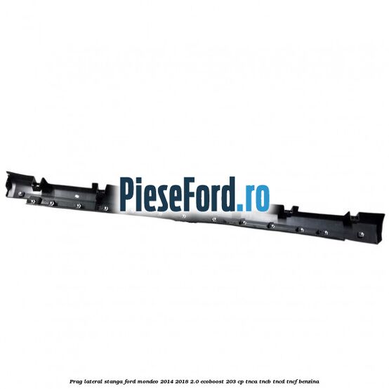 Prag lateral stanga Ford Mondeo 2014-2018 2.0 EcoBoost 203 cp Prag lateral stanga Ford Mondeo 2014-2018 2.0 EcoBoost 203 cp TNCA, TNCB, TNCD, TNCF benzina