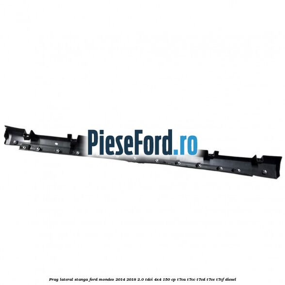 Prag lateral stanga Ford Mondeo 2014-2018 2.0 TDCi 4x4 150 cp Prag lateral stanga Ford Mondeo 2014-2018 2.0 TDCi 4x4 150 cp T7CA, T7CC, T7CD, T7CE, T7CF diesel