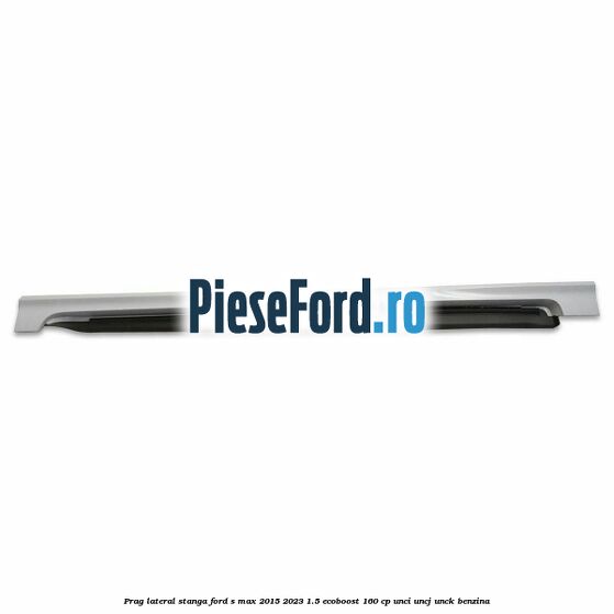 Prag lateral stanga Ford S-Max 2015-2023 1.5 EcoBoost 160 cp UNCI, UNCJ, UNCK benzina