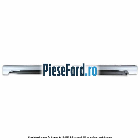 Prag lateral stanga Ford S-Max 2015-2023 1.5 EcoBoost 160 cp UNCI, UNCJ, UNCK benzina