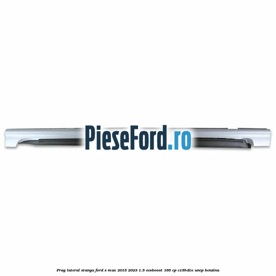 Prag lateral stanga Ford S-Max 2015-2023 1.5 EcoBoost 165 cp C15HDTX, UNCP benzina