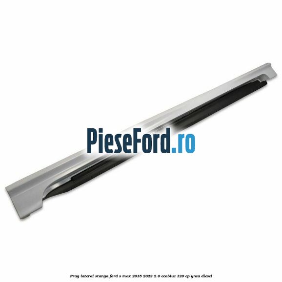 Prag lateral stanga Ford S-Max 2015-2023 2.0 EcoBlue 120 cp YNCA diesel
