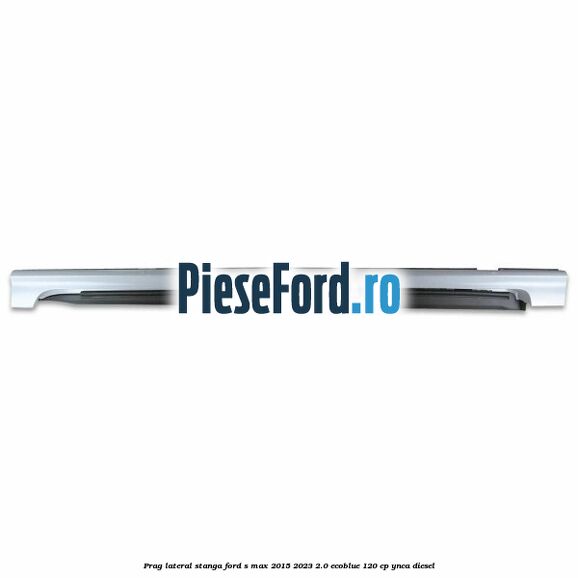 Prag lateral stanga Ford S-Max 2015-2023 2.0 EcoBlue 120 cp YNCA diesel