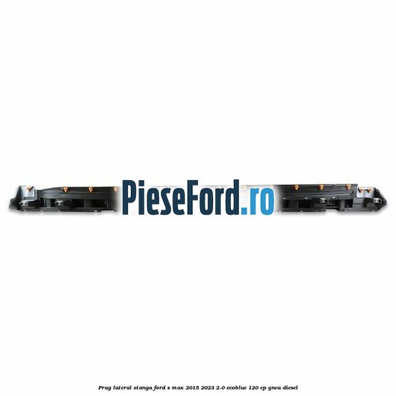 Prag lateral stanga Ford S-Max 2015-2023 2.0 EcoBlue 120 cp YNCA diesel