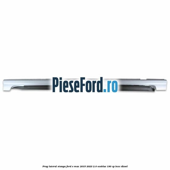 Prag lateral stanga Ford S-Max 2015-2023 2.0 EcoBlue 190 cp BCCC diesel