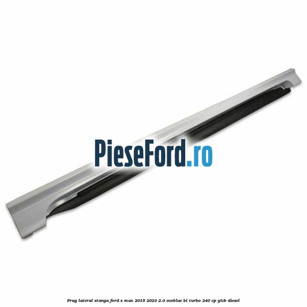 Prag lateral stanga Ford S-Max 2015-2023 2.0 EcoBlue Bi-Turbo 240 cp YLCB diesel