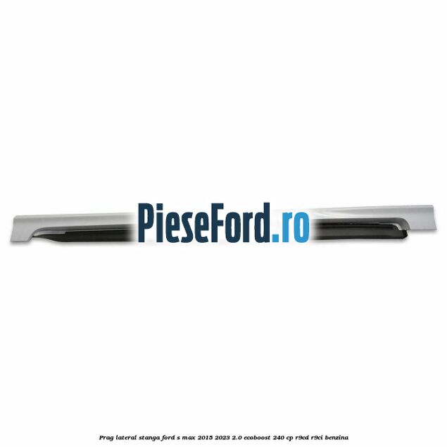Prag lateral stanga Ford S-Max 2015-2023 2.0 EcoBoost 240 cp Prag lateral stanga Ford S-Max 2015-2023 2.0 EcoBoost 240 cp R9CD, R9CI benzina