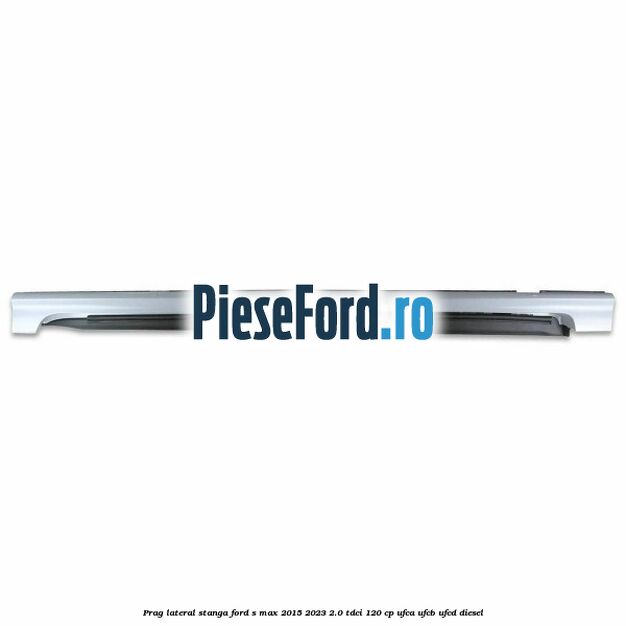 Prag lateral stanga Ford S-Max 2015-2023 2.0 TDCi 120 cp UFCA, UFCB, UFCD diesel