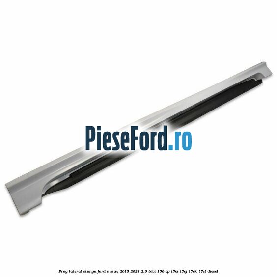 Prag lateral stanga Ford S-Max 2015-2023 2.0 TDCi 150 cp T7CI, T7CJ, T7CK, T7CL diesel