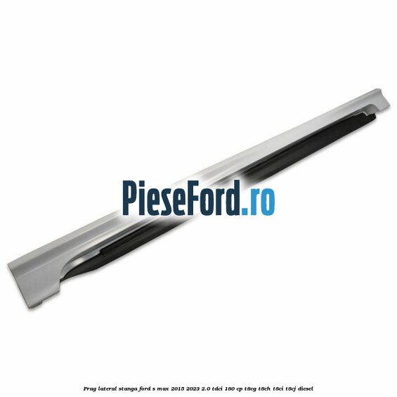 Prag lateral stanga Ford S-Max 2015-2023 2.0 TDCi 180 cp T8CG, T8CH, T8CI, T8CJ diesel