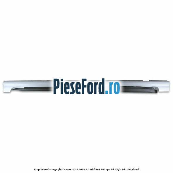 Prag lateral stanga Ford S-Max 2015-2023 2.0 TDCi 4x4 150 cp T7CI, T7CJ, T7CK, T7CL diesel