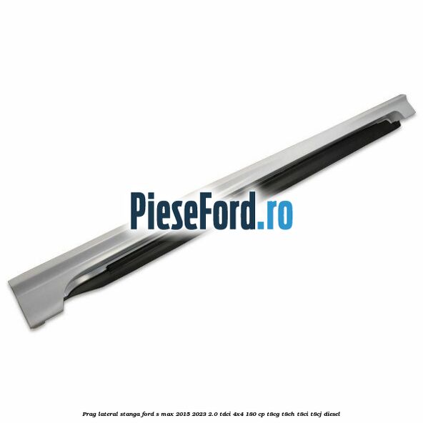 Prag lateral stanga Ford S-Max 2015-2023 2.0 TDCi 4x4 180 cp T8CG, T8CH, T8CI, T8CJ diesel