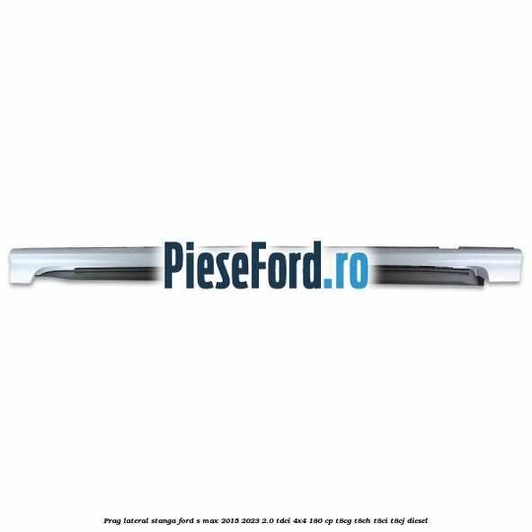 Prag lateral stanga Ford S-Max 2015-2023 2.0 TDCi 4x4 180 cp T8CG, T8CH, T8CI, T8CJ diesel