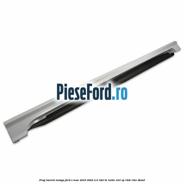Prag lateral stanga Ford S-Max 2015-2023 2.0 TDCi BI-Turbo 210 cp T9CB, T9CC diesel