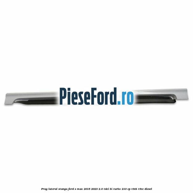 Prag lateral stanga Ford S-Max 2015-2023 2.0 TDCi BI-Turbo 210 cp T9CB, T9CC diesel