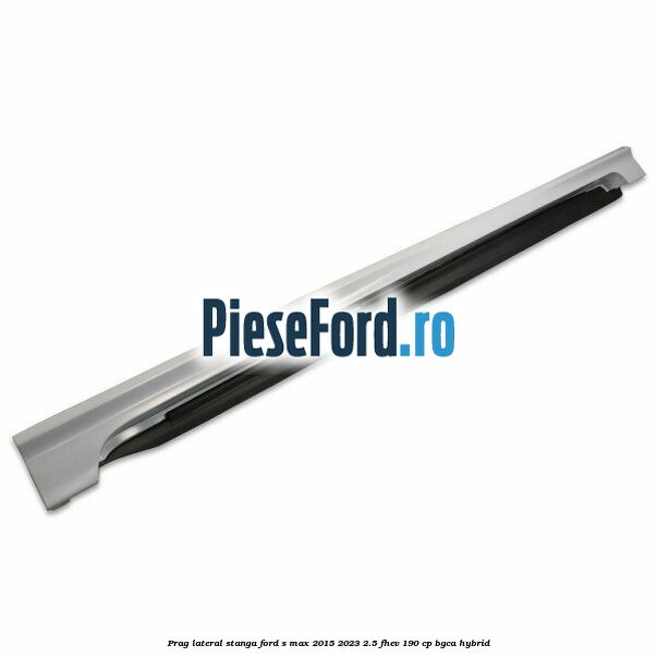 Prag lateral stanga Ford S-Max 2015-2023 2.5 FHEV 190 cp BGCA hybrid