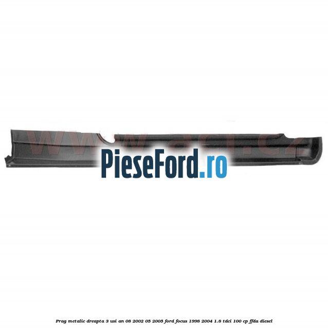 Prag metalic dreapta 3 usi an 08/2002-05/2005 Ford Focus 1998-2004 1.8 TDCi 100 cp FFDA diesel
