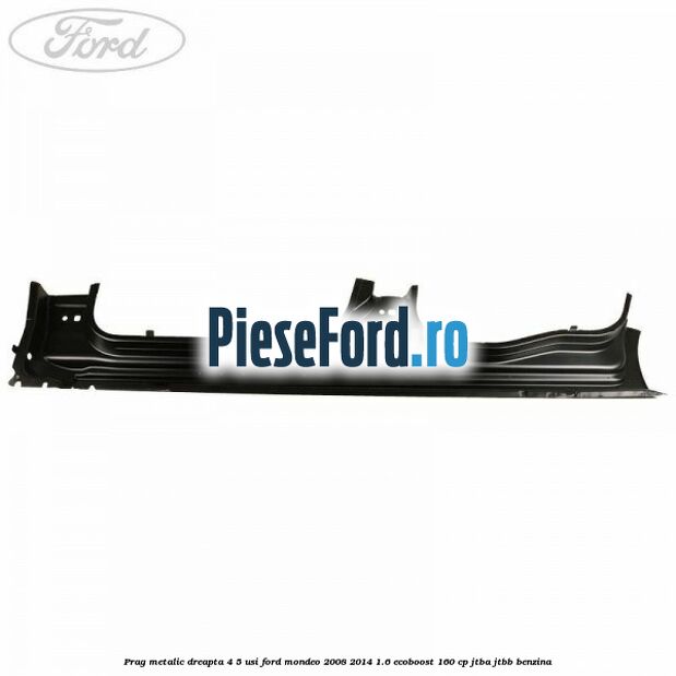 Prag metalic dreapta 4/5 usi Ford Mondeo 2008-2014 1.6 EcoBoost 160 cp JTBA, JTBB benzina