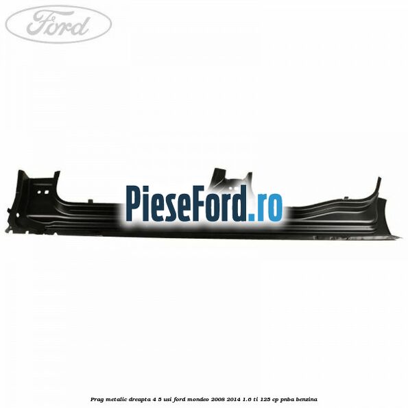 Prag metalic dreapta 4/5 usi Ford Mondeo 2008-2014 1.6 Ti 125 cp Prag metalic dreapta 4/5 usi Ford Mondeo 2008-2014 1.6 Ti 125 cp PNBA benzina