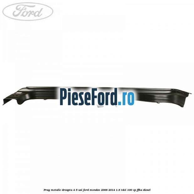 Prag metalic dreapta 4/5 usi Ford Mondeo 2008-2014 1.8 TDCi 100 cp FFBA diesel