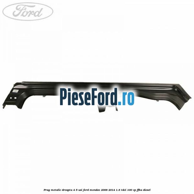 Prag metalic dreapta 4/5 usi Ford Mondeo 2008-2014 1.8 TDCi 100 cp FFBA diesel