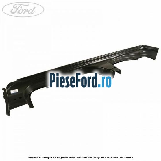 Prag metalic dreapta 4/5 usi Ford Mondeo 2008-2014 2.0 145 cp AOBA, AOBC, TBBA, TBBB benzina