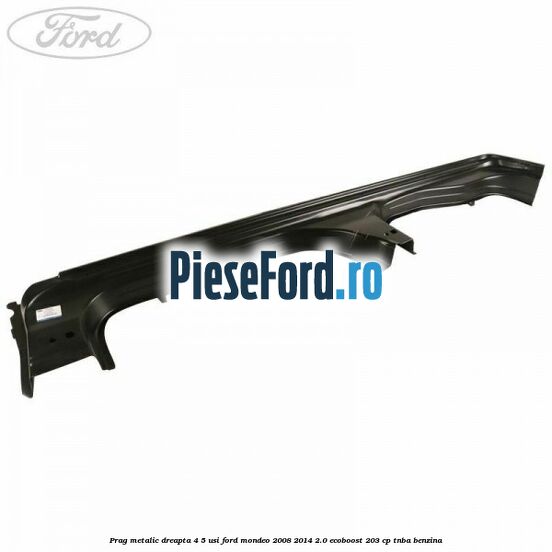 Prag metalic dreapta 4/5 usi Ford Mondeo 2008-2014 2.0 EcoBoost 203 cp TNBA benzina