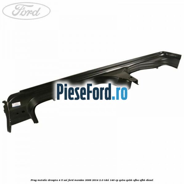 Prag metalic dreapta 4/5 usi Ford Mondeo 2008-2014 2.0 TDCi 140 cp QXBA, QXBB, UFBA, UFBB diesel