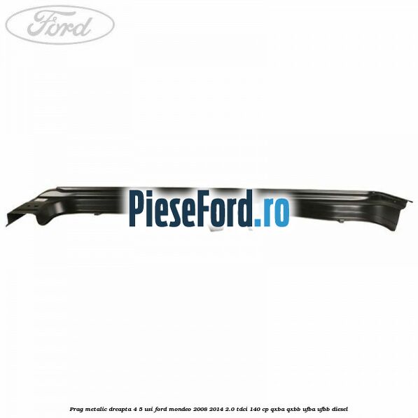 Prag metalic dreapta 4/5 usi Ford Mondeo 2008-2014 2.0 TDCi 140 cp QXBA, QXBB, UFBA, UFBB diesel