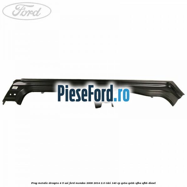 Prag metalic dreapta 4/5 usi Ford Mondeo 2008-2014 2.0 TDCi 140 cp QXBA, QXBB, UFBA, UFBB diesel