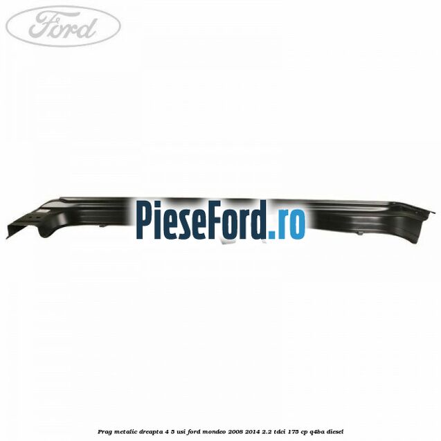 Prag metalic dreapta 4/5 usi Ford Mondeo 2008-2014 2.2 TDCi 175 cp Q4BA diesel