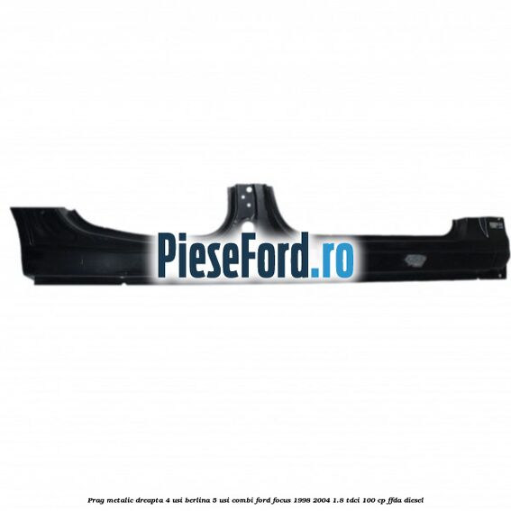 Prag metalic dreapta 4 usi berlina 5 usi combi Ford Focus 1998-2004 1.8 TDCi 100 cp FFDA diesel