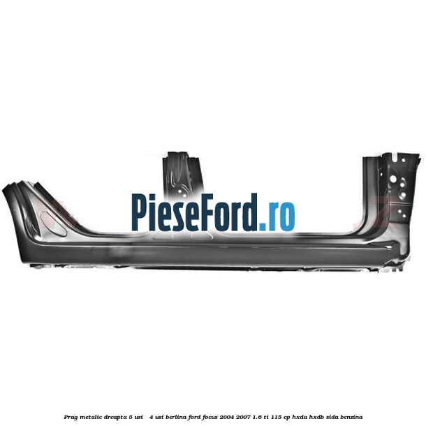 Prag metalic dreapta 5 usi / 4 usi berlina Ford Focus 2004-2007 1.6 Ti 115 cp HXDA, HXDB, SIDA benzina