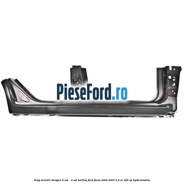Prag metalic dreapta 5 usi / 4 usi berlina Ford Focus 2004-2007 2.5 ST 225 cp HYDA benzina